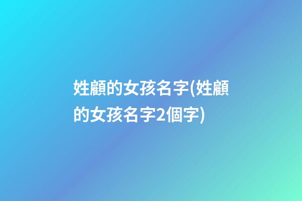 姓顧的女孩名字(姓顧的女孩名字2個字)