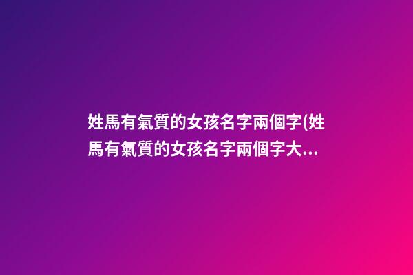 姓馬有氣質的女孩名字兩個字(姓馬有氣質的女孩名字兩個字大全)
