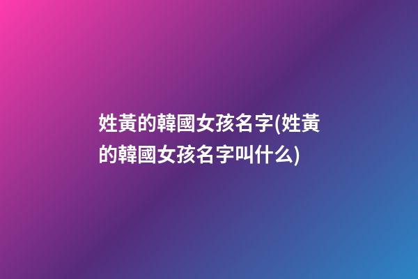 姓黃的韓國女孩名字(姓黃的韓國女孩名字叫什么)