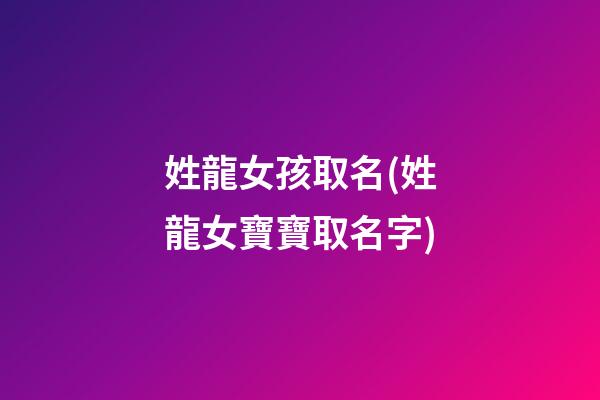 姓龍女孩取名(姓龍女寶寶取名字)