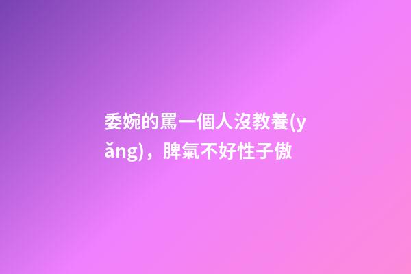 委婉的罵一個人沒教養(yǎng)，脾氣不好性子傲