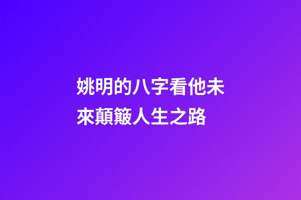 姚明的八字看他未來顛簸人生之路