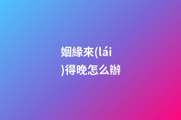 姻緣來(lái)得晚怎么辦
