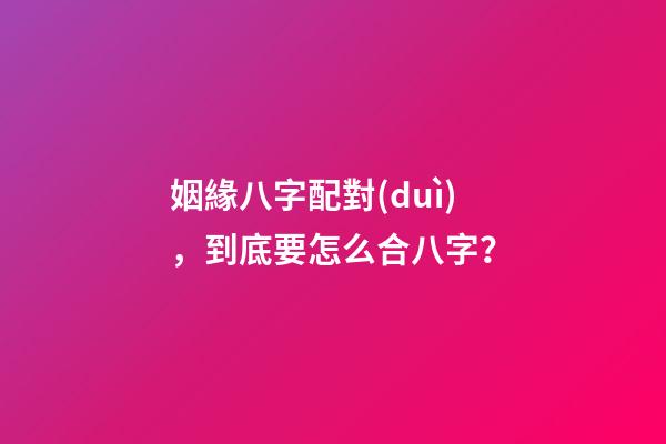 姻緣八字配對(duì)，到底要怎么合八字？
