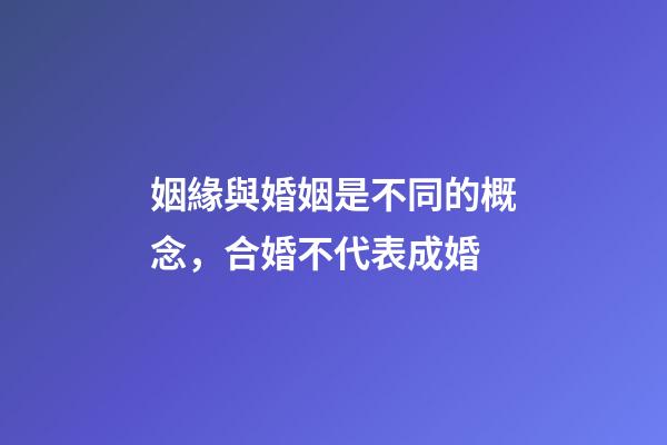 姻緣與婚姻是不同的概念，合婚不代表成婚