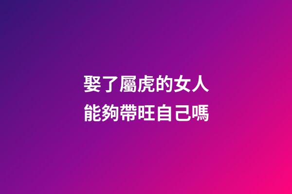娶了屬虎的女人能夠帶旺自己嗎