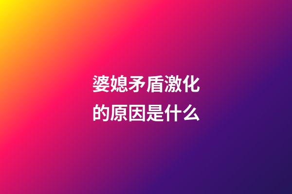 婆媳矛盾激化的原因是什么