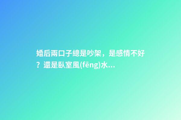 婚后兩口子總是吵架，是感情不好？還是臥室風(fēng)水不好？