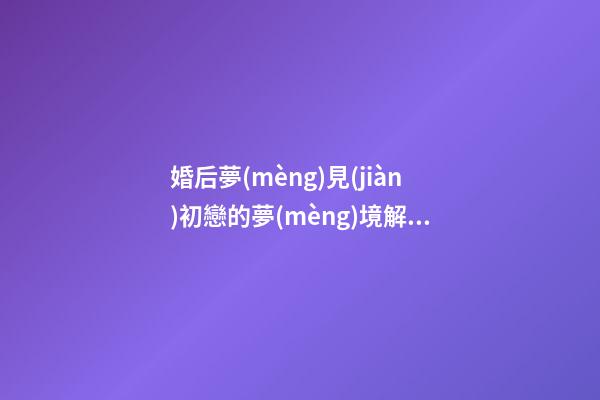 婚后夢(mèng)見(jiàn)初戀的夢(mèng)境解析