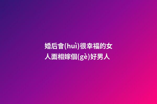 婚后會(huì)很幸福的女人面相嫁個(gè)好男人
