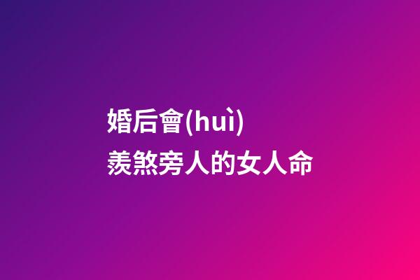 婚后會(huì)羨煞旁人的女人命