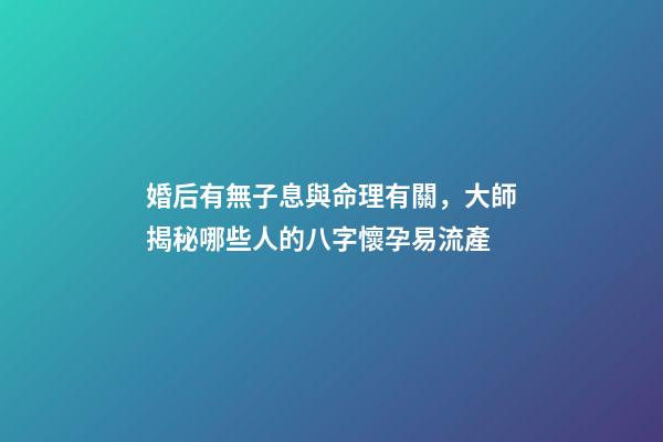 婚后有無子息與命理有關，大師揭秘哪些人的八字懷孕易流產