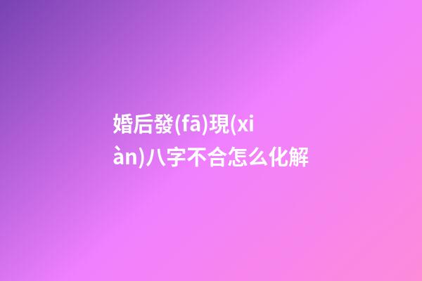 婚后發(fā)現(xiàn)八字不合怎么化解