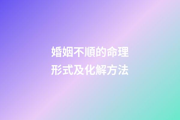 婚姻不順的命理形式及化解方法