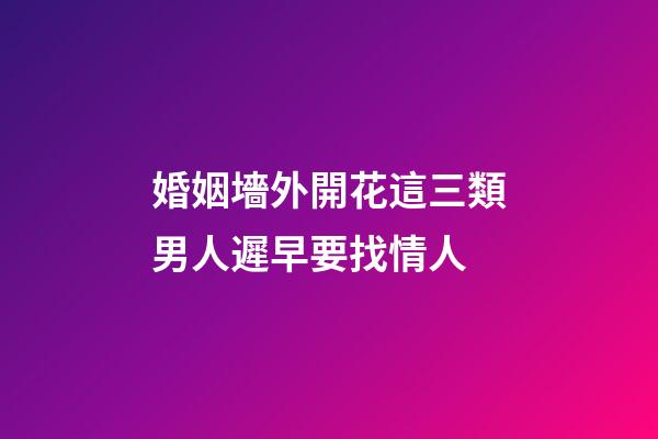 婚姻墻外開花這三類男人遲早要找情人
