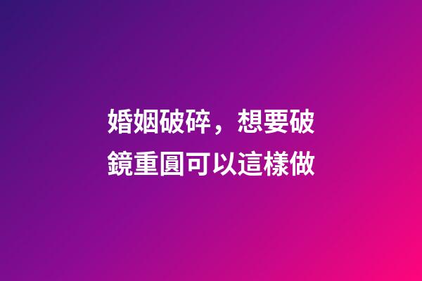 婚姻破碎，想要破鏡重圓可以這樣做