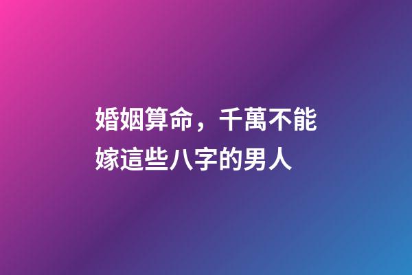 婚姻算命，千萬不能嫁這些八字的男人