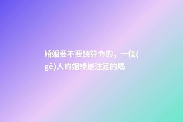 婚姻要不要聽算命的，一個(gè)人的姻緣是注定的嗎