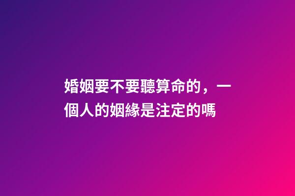 婚姻要不要聽算命的，一個人的姻緣是注定的嗎