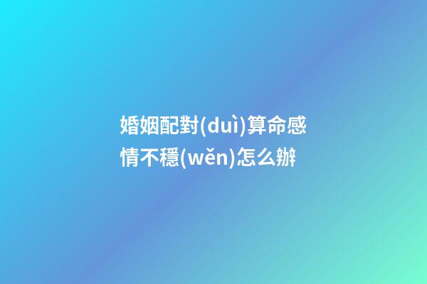 婚姻配對(duì)算命感情不穩(wěn)怎么辦