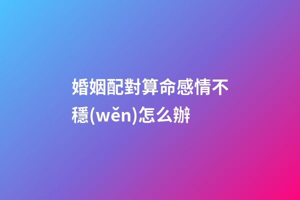 婚姻配對算命感情不穩(wěn)怎么辦
