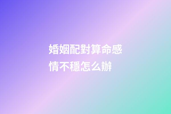 婚姻配對算命感情不穩怎么辦