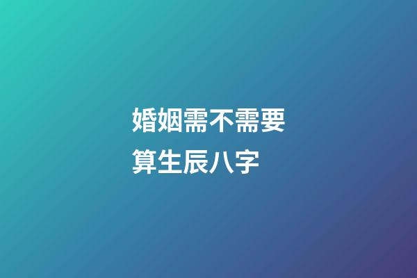 婚姻需不需要算生辰八字