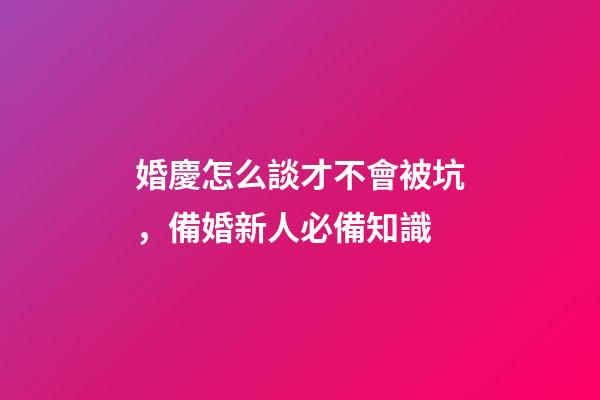 婚慶怎么談才不會被坑，備婚新人必備知識-第1張-觀點-玄機派