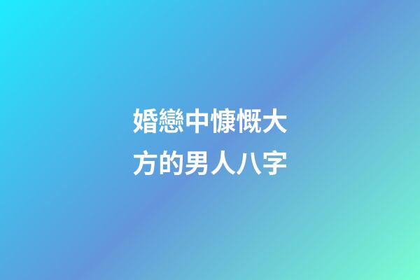 婚戀中慷慨大方的男人八字