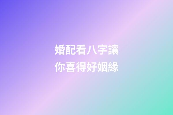 婚配看八字讓你喜得好姻緣