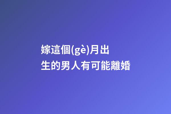 嫁這個(gè)月出生的男人有可能離婚