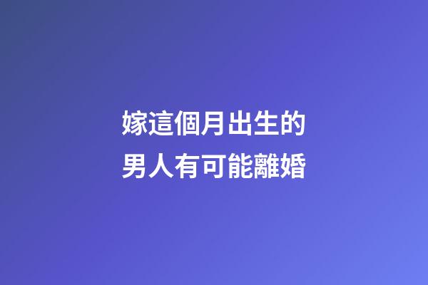 嫁這個月出生的男人有可能離婚