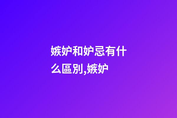 嫉妒和妒忌有什么區別,嫉妒-第1張-觀點-玄機派
