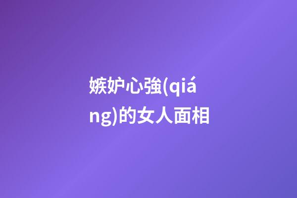 嫉妒心強(qiáng)的女人面相
