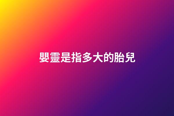 嬰靈是指多大的胎兒