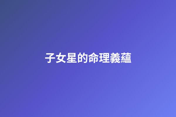子女星的命理義蘊
