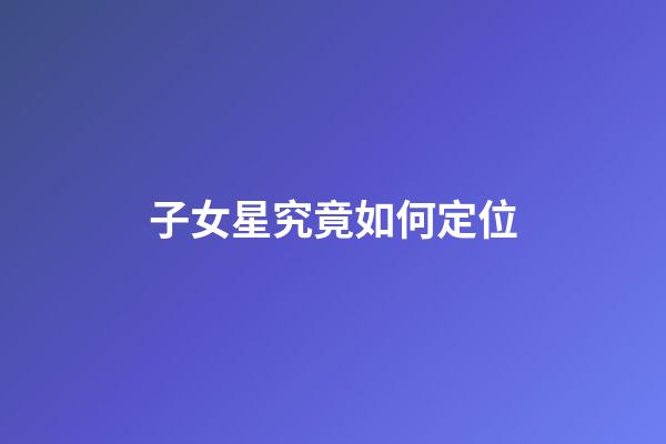 子女星究竟如何定位