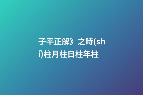 子平正解》之時(shí)柱/月柱/日柱/年柱