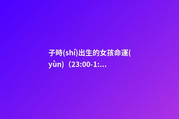 子時(shí)出生的女孩命運(yùn)（23:00-1:00）
