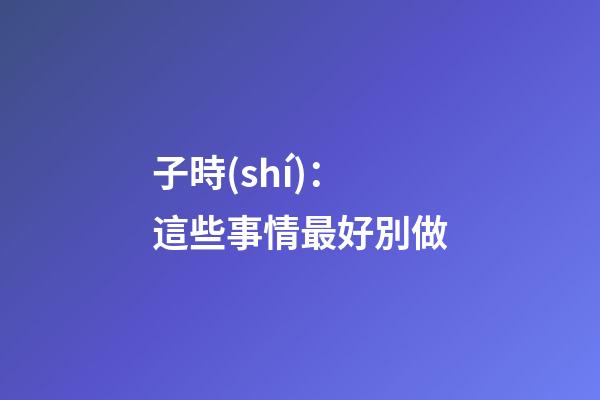 子時(shí)：這些事情最好別做