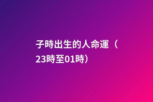 子時出生的人命運（23時至01時）