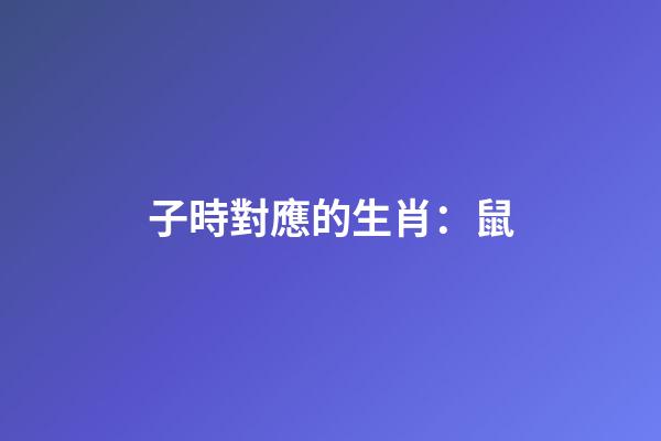 子時對應的生肖：鼠