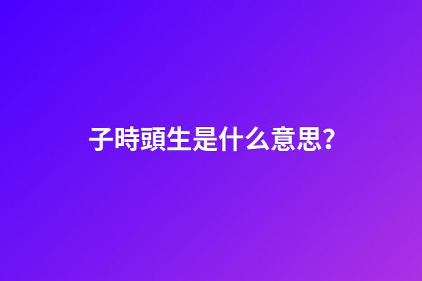 子時頭生是什么意思？