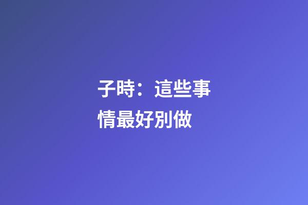子時：這些事情最好別做