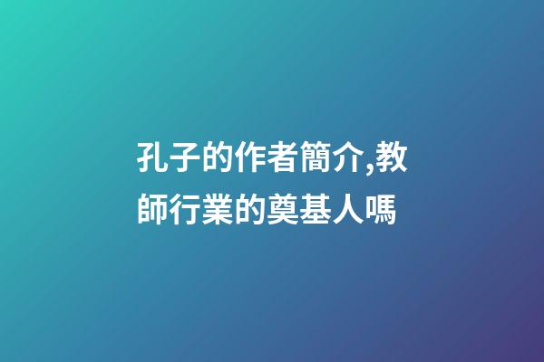孔子的作者簡介,教師行業的奠基人嗎-第1張-觀點-玄機派