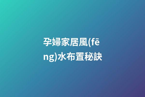 孕婦家居風(fēng)水布置秘訣