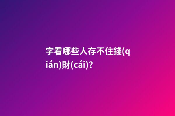 字看哪些人存不住錢(qián)財(cái)？
