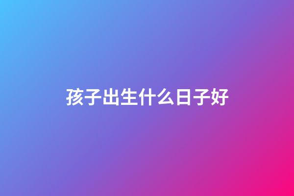 孩子出生什么日子好