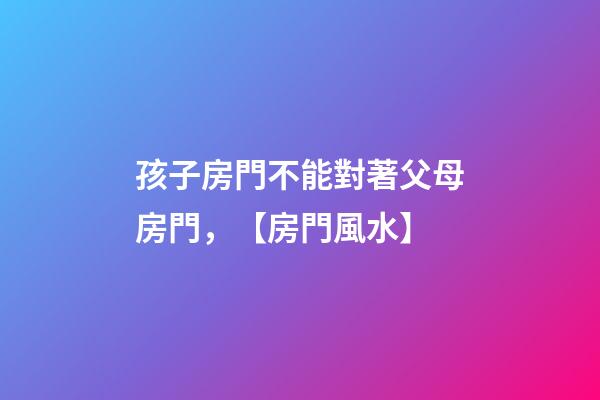 孩子房門不能對著父母房門，【房門風水】-第1張-觀點-玄機派