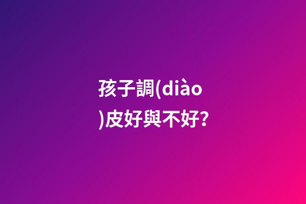 孩子調(diào)皮好與不好？
